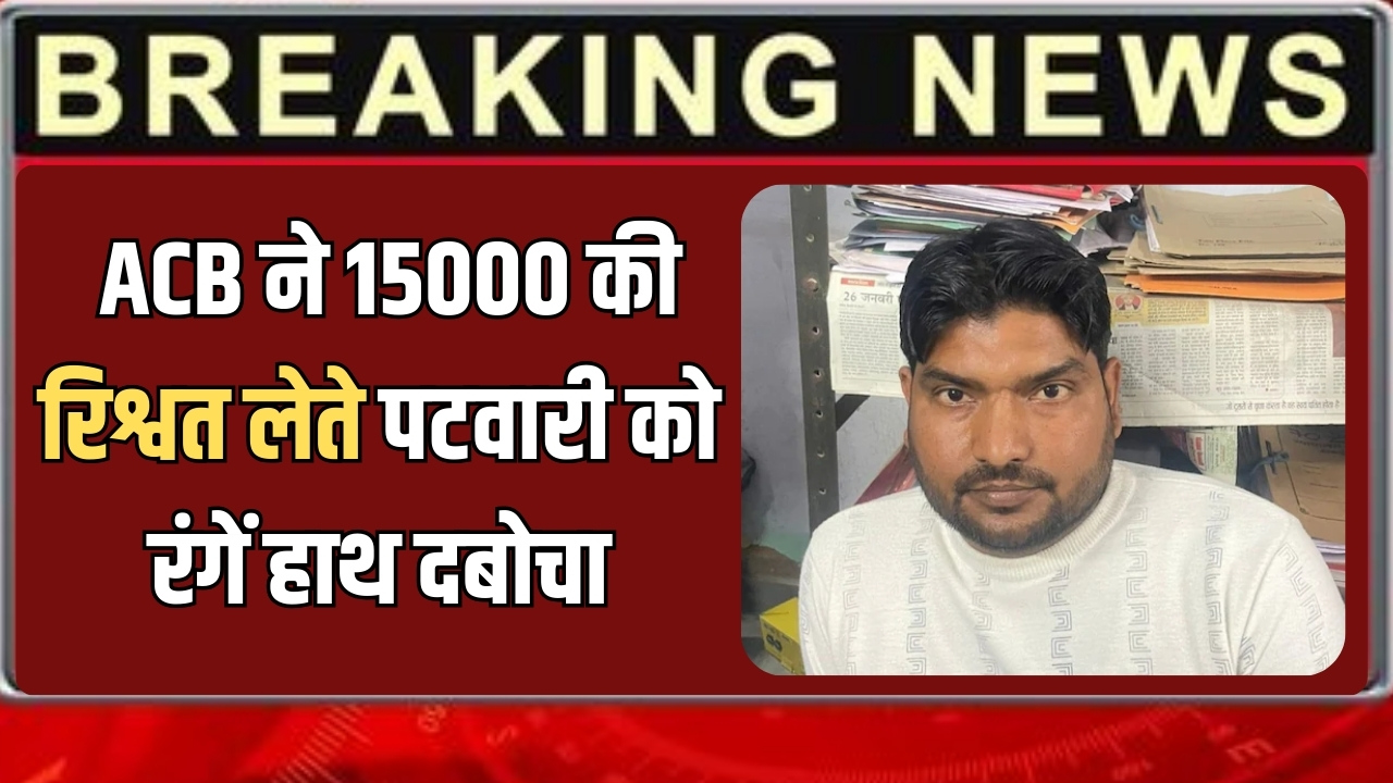 राजस्थान में ACB की बड़ी कार्रवाई, 15000 की रिश्वत लेते पटवारी को रंगें हाथ दबोचा