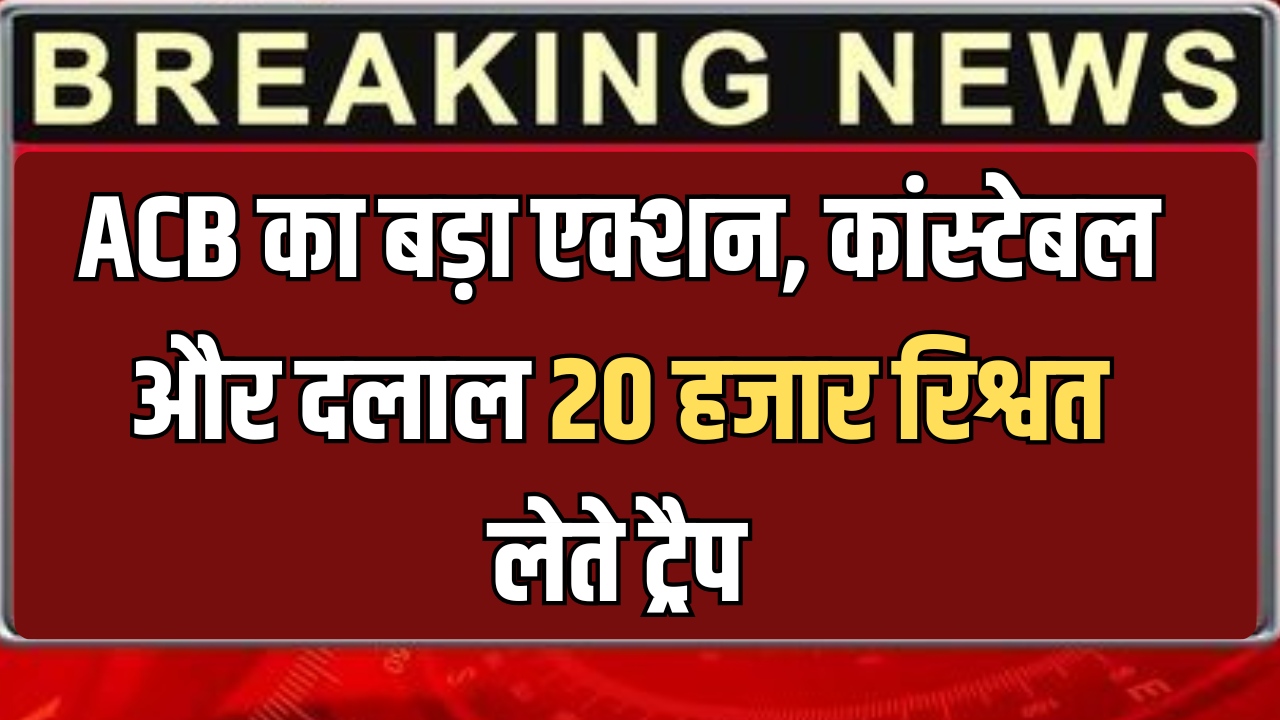ACB Action : राजस्थान में ACB का बड़ा एक्शन, कांस्टेबल और दलाल 20 हजार रिश्वत लेते ट्रैप