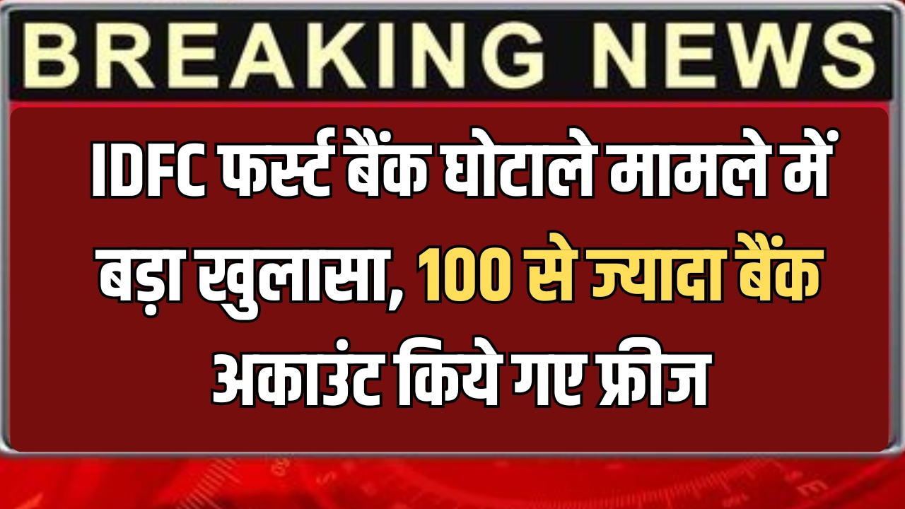 IDFC Bank Scam : IDFC फर्स्ट बैंक घोटाले मामले में बड़ा खुलासा, 100 से ज्यादा बैंक अकाउंट किये गए फ्रीज