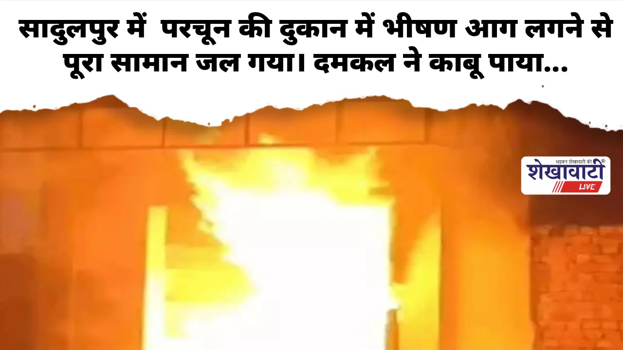 सादुलपुर में परचून की दुकान में आग, सामान जलकर राख
