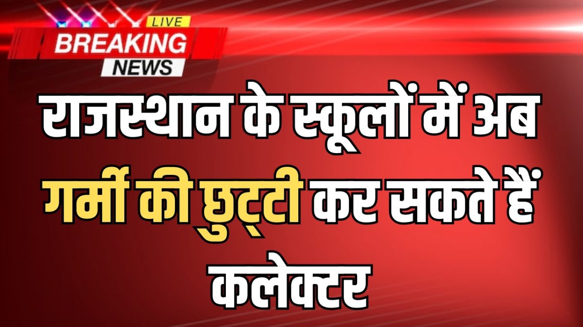 राजस्थान के स्कूलों में अब गर्मी की छुट्‌टी कर सकते हैं कलेक्टर, शिक्षा विभाग ने दिए निर्देश