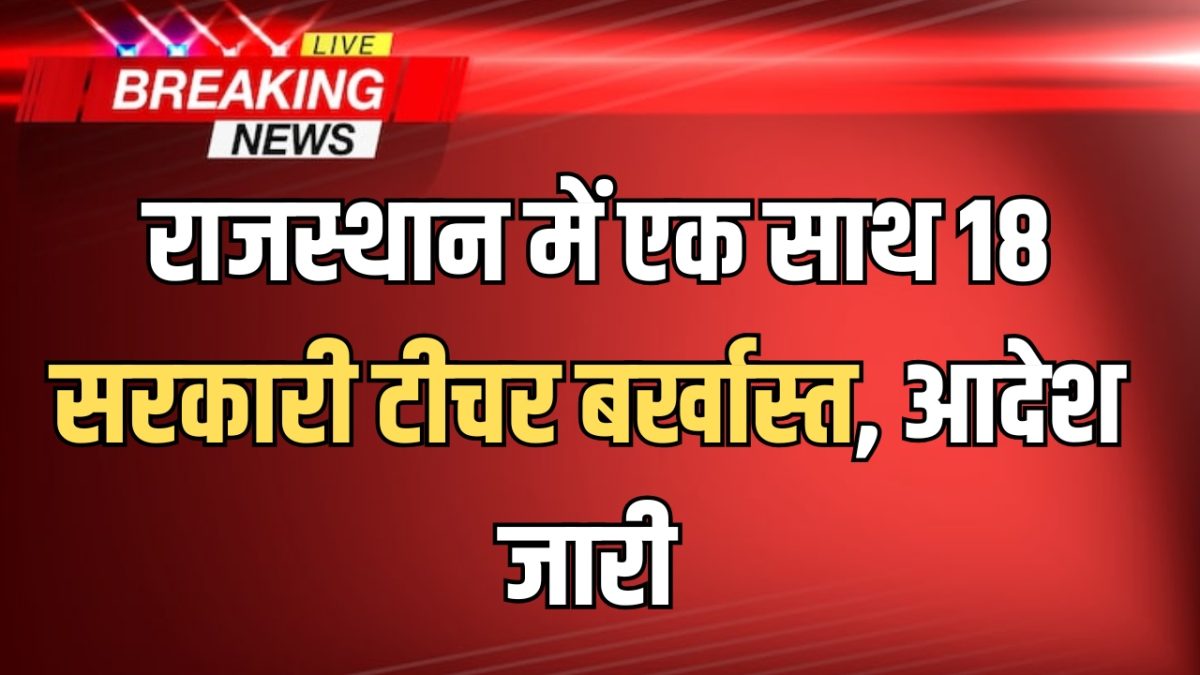 Rajasthan PTI Dismissed : राजस्थान में एक साथ 18 सरकारी टीचर बर्खास्त! आदेश जारी