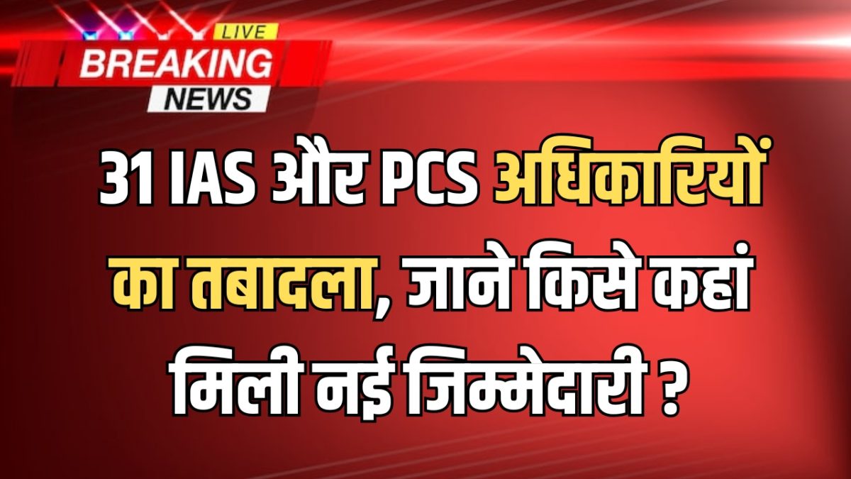 31 IAS और PCS अधिकारियों का एक झटके में तबादला, जाने किसे कहां मिली नई जिम्मेदारी ?