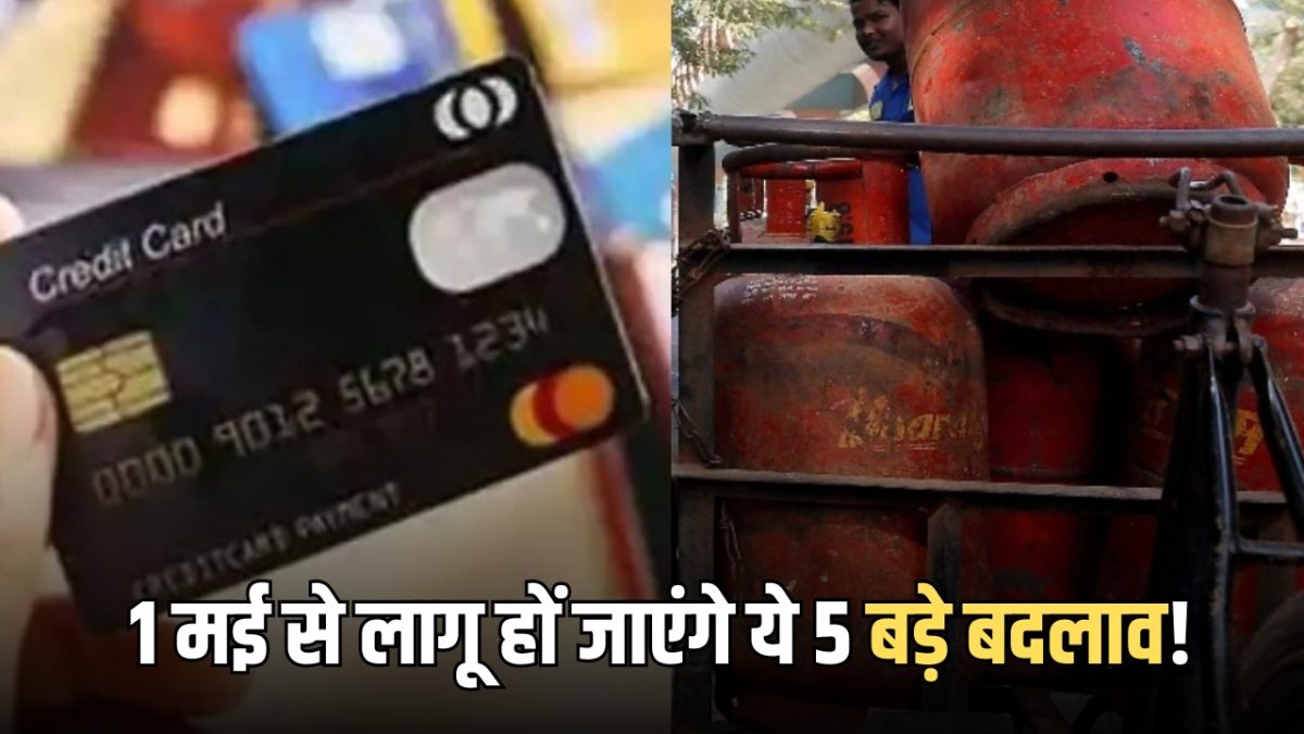 LPG से Credit Card सब कुछ महंगा… 1 मई से देश में लागू हों जाएंगे ये 5 बड़े बदलाव!