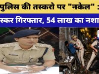 Video News : पुलिस की तस्करो पर “नकेल” : 11 तस्कर गिरफ्तार, 54 लाख का नशा जब्त